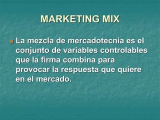  La mezcla de mercadotecnia es el
conjunto de variables controlables
que la firma combina para
provocar la respuesta que quiere
en el mercado.
MARKETING MIX
 
