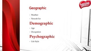 • Weather
• Nescafe Ice
Demographic
• Age
• Occupation
Psychographic
• Life Style
Geographic
 