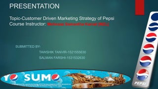 PRESENTATION
Topic-Customer Driven Marketing Strategy of Pepsi
Course Instructor: Mehnaaz Samantha Kamal [MZL]
SUBMITTED BY-
TAWSHIK TANVIR-1521555630
SALMAN FARSHI-1531532630
 