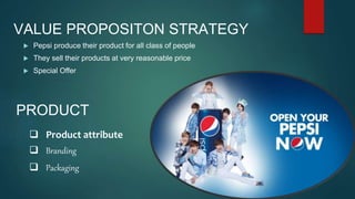 VALUE PROPOSITON STRATEGY
 Pepsi produce their product for all class of people
 They sell their products at very reasonable price
 Special Offer
PRODUCT
 Branding
 Packaging
 Product attribute
 
