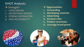 SWOT Analysis:-
 Strength:-
1. LARGE BRAND
2. ADVERTISING BUDGET
3. STRONG DISTRIBUTOR
4. HIGH ACCESSIBILITY
 Opportunities:-
1. Co-branding
2. Developing countries
3. Advertising
4. Increase sales
5. Product awareness
6. Leverage brand power
 
