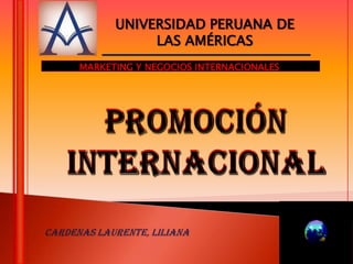 UNIVERSIDAD PERUANA DE LAS AMÉRICAS MARKETING Y NEGOCIOS INTERNACIONALES PROMOCIÓN INTERNACIONAL PROMOCIÓN INTERNACIONAL CARDENAS LAURENTE, LILIANA 