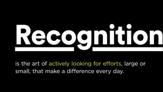 is the art of actively looking for efforts, large or
small, that make a difference every day.
Recognition
 