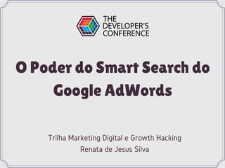 O Poder do Smart Search do
Google AdWords
Trilha Marketing Digital e Growth Hacking
Renata de Jesus Silva
 