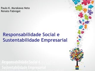 Responsabilidade Social e  Sustentabilidade Empresarial Paulo K. Murakawa Neto Renato Fabregat 