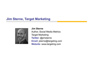 Jim Sterne Target Marketing
    Sterne,

               Jim Sterne
               Author, Social Media Metrics
               Target Marketing
               Twitter: @jimsterne
               Email: jsterne@targeting.com
               Website: www.targeting.com
 