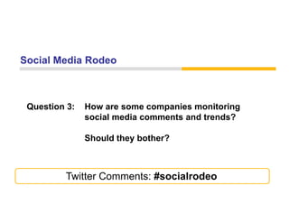 Social Media Rodeo



 Question 3:   How are some companies monitoring
               social media comments and trends?

               Should th b th ?
               Sh ld they bother?



         Twitter Comments: #socialrodeo
 