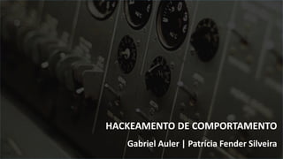 HACKEAMENTO DE COMPORTAMENTO
Gabriel Auler | Patrícia Fender Silveira
 