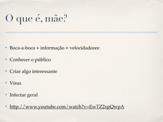 O que é, mãe?

✤   Boca-a-boca + informação + velocidadeeee

✤   Conhecer o público

✤   Criar algo interessante

✤   Vírus

✤   Infectar geral

✤   http://www.youtube.com/watch?v=EwTZ2xpQwpA
 
