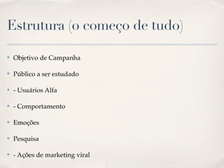 Estrutura (o começo de tudo)

✤   Objetivo de Campanha

✤   Público a ser estudado

✤   - Usuários Alfa

✤   - Comportamento

✤   Emoções

✤   Pesquisa

✤   - Ações de marketing viral
 