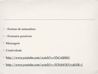 ✤   - Formas de semeadura

✤   - Formatos possíveis

✤   Mensagem

✤   Criatividade

✤   http://www.youtube.com/watch?v=iYhCn0jf46U

✤   http://www.youtube.com/watch?v=-FONd4YKVvc&NR=1
 