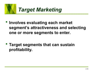 Target Marketing
 Involves evaluating each market
segment’s attractiveness and selecting
one or more segments to enter.
 Target segments that can sustain
profitability.
2-18
 