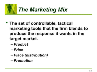 The Marketing Mix
 The set of controllable, tactical
marketing tools that the firm blends to
produce the response it wants in the
target market.
– Product
– Price
– Place (distribution)
– Promotion
2-20
 