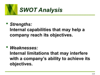 SWOT Analysis
 Strengths:
Internal capabilities that may help a
company reach its objectives.
 Weaknesses:
Internal limitations that may interfere
with a company’s ability to achieve its
objectives.
2-24
 