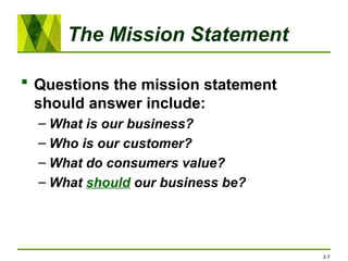 The Mission Statement
 Questions the mission statement
should answer include:
– What is our business?
– Who is our customer?
– What do consumers value?
– What should our business be?
2-7
 