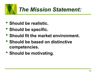 The Mission Statement:
 Should be realistic.
 Should be specific.
 Should fit the market environment.
 Should be based on distinctive
competencies.
 Should be motivating.
2-8
 