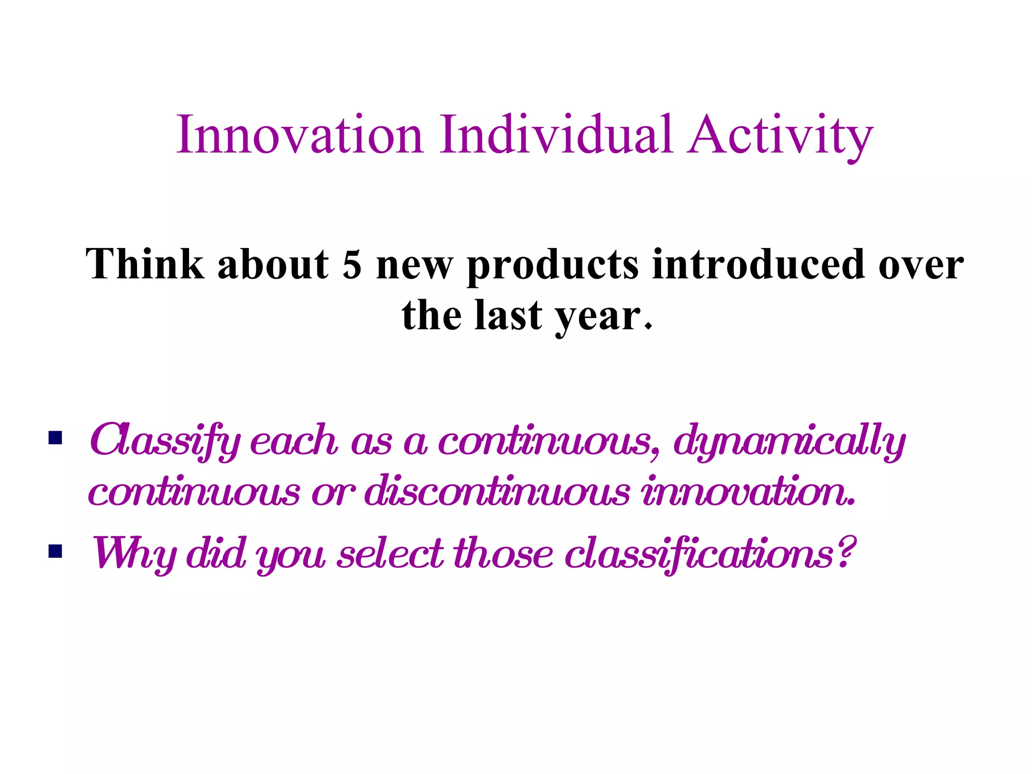 Innovation Individual Activity Think about 5 new products introduced over the last year. Classify each as a continuous, dynamically continuous or discontinuous innovation. Why did you select those classifications? 