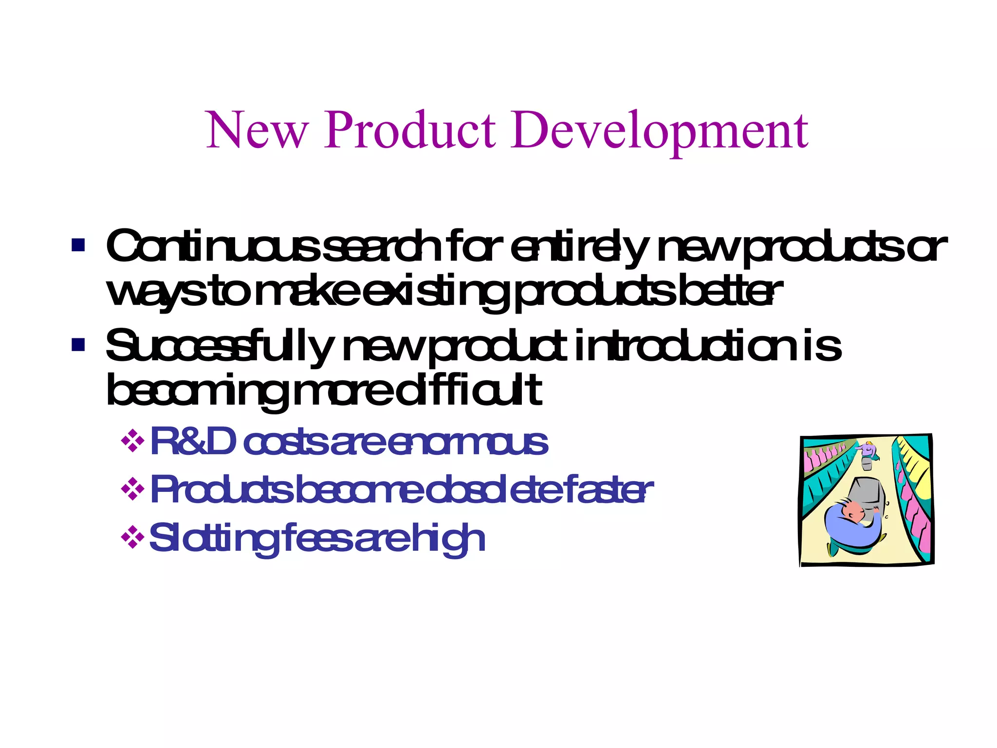 New Product Development Continuous search for entirely new products or ways to make existing products better Successfully new product introduction is becoming more difficult R&D costs are enormous Products become obsolete faster Slotting fees are high 
