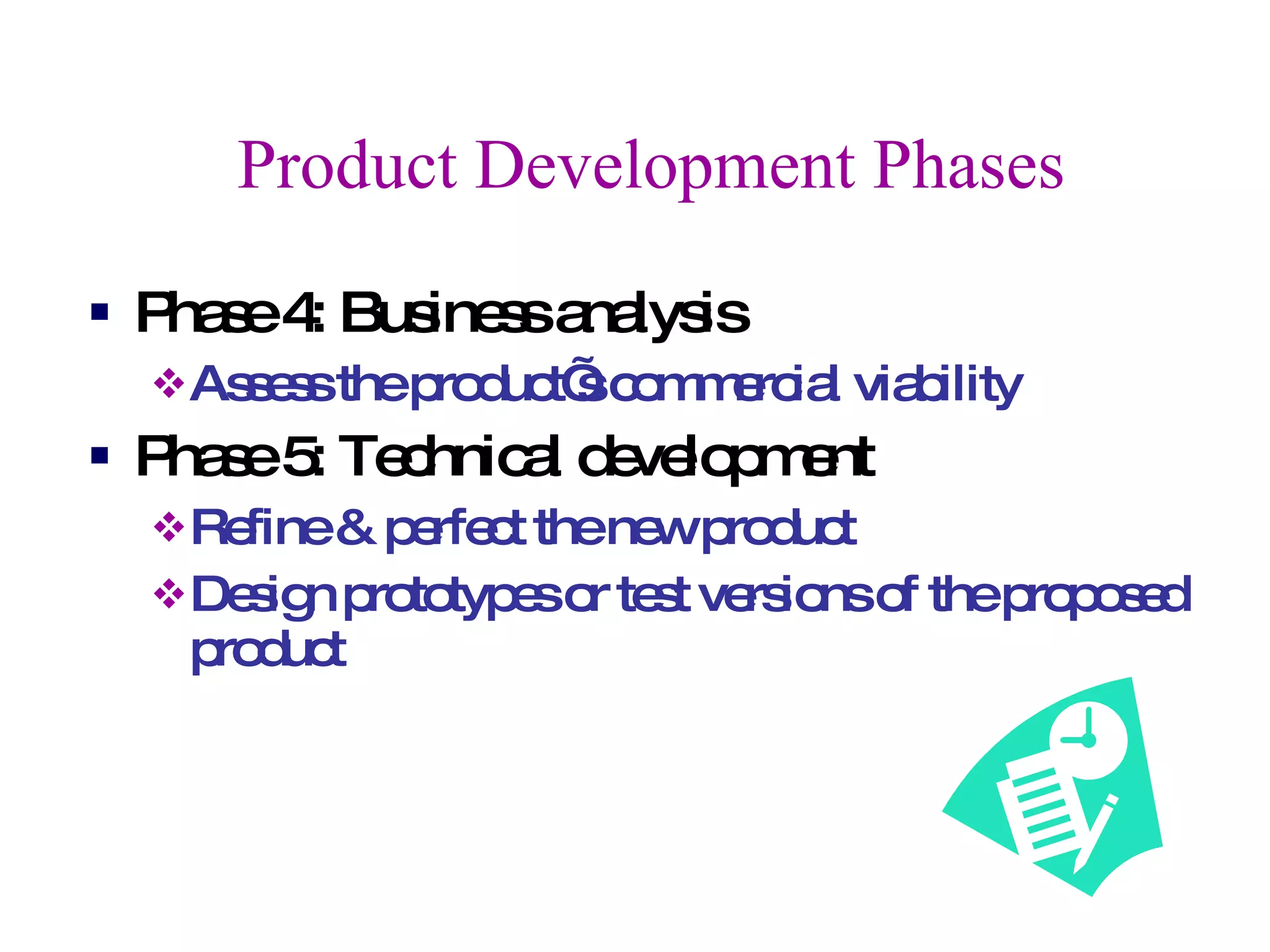 Product Development Phases Phase 4: Business analysis Assess the product’s commercial viability Phase 5: Technical development  Refine & perfect the new product Design prototypes or test versions of the proposed product 