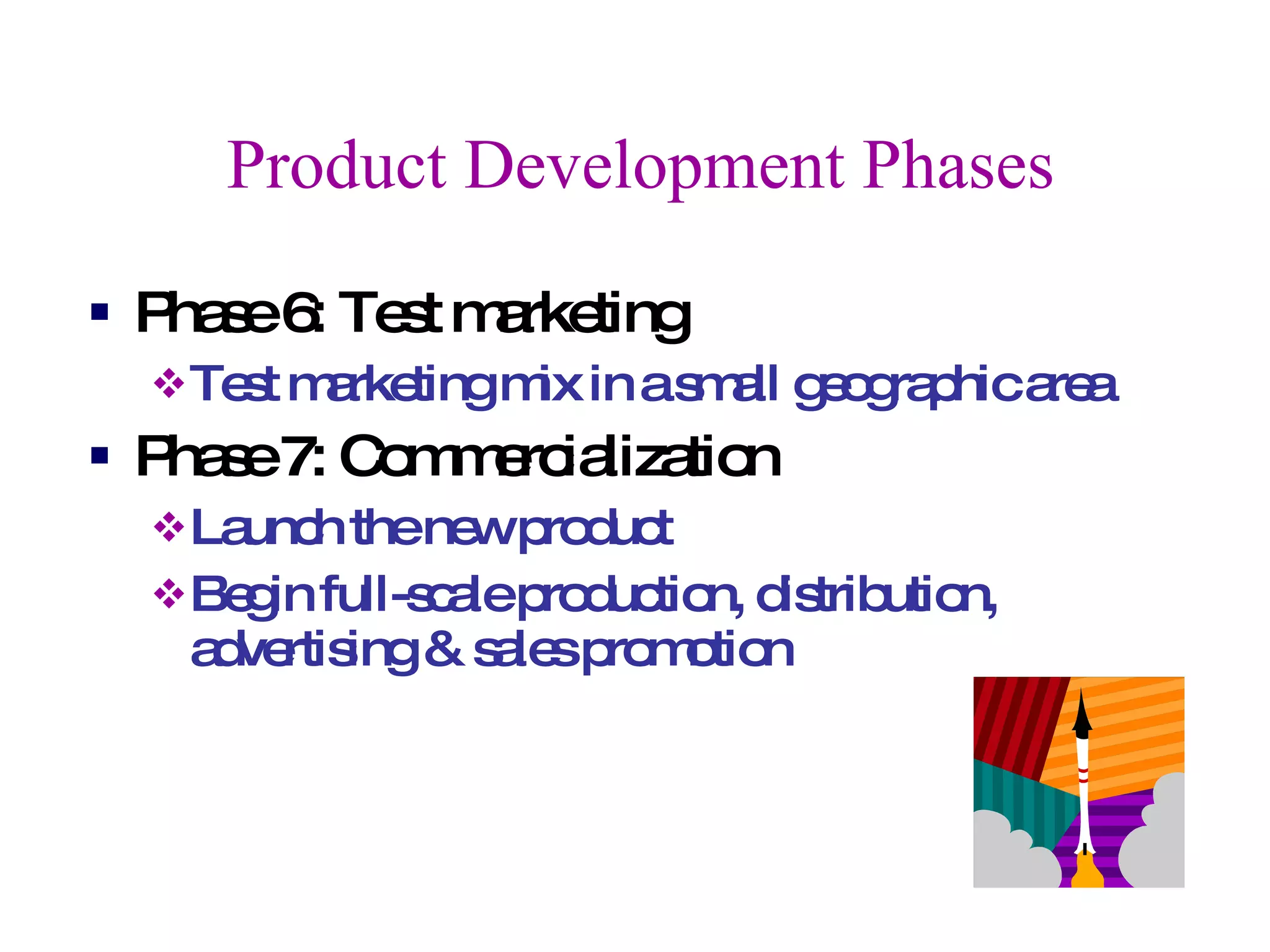 Product Development Phases Phase 6: Test marketing Test marketing mix in a small geographic area Phase 7: Commercialization  Launch the new product Begin full-scale production, distribution, advertising & sales promotion 