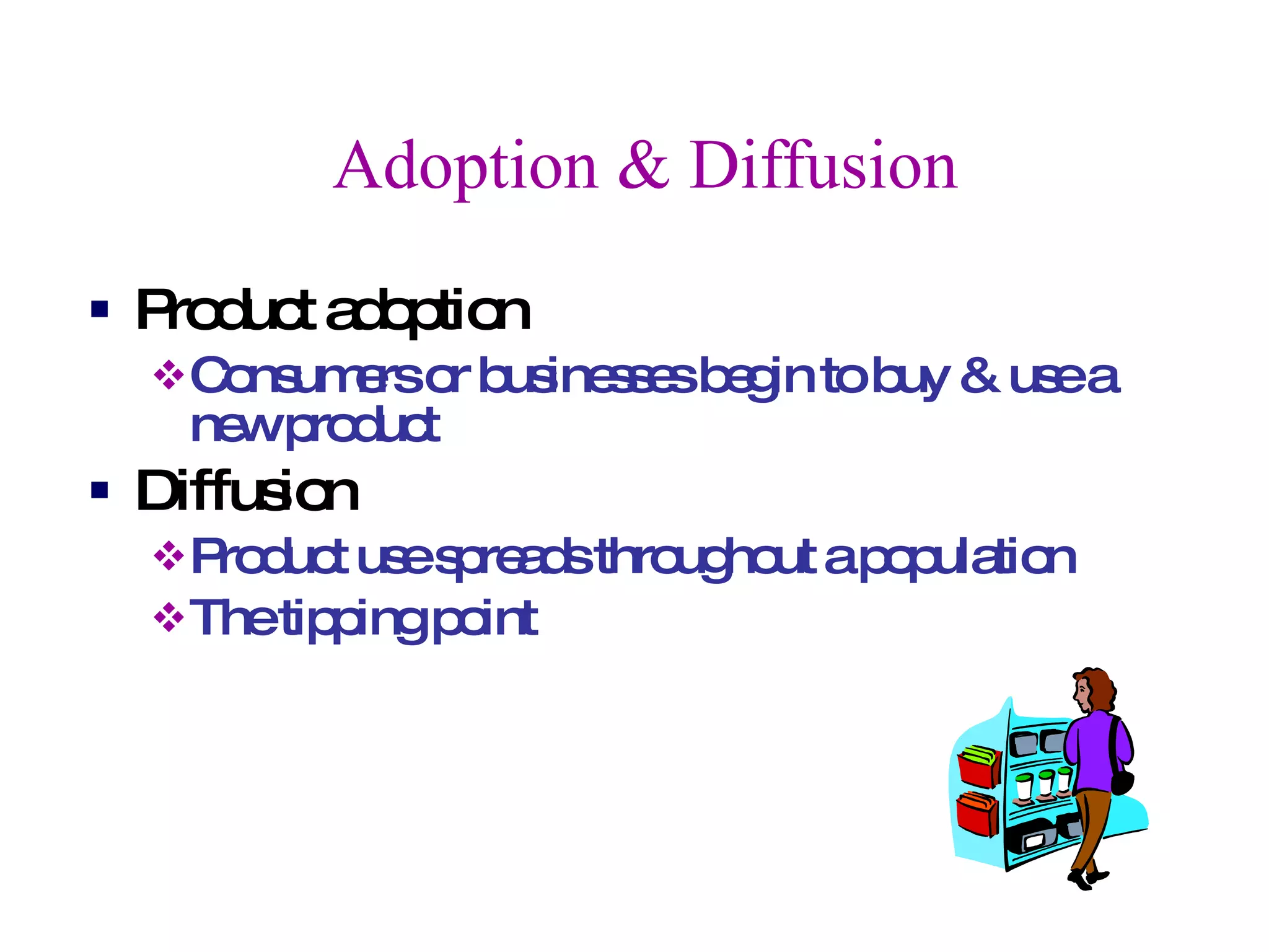 Adoption & Diffusion Product adoption Consumers or businesses begin to buy & use a new product Diffusion Product use spreads throughout a population The tipping point 