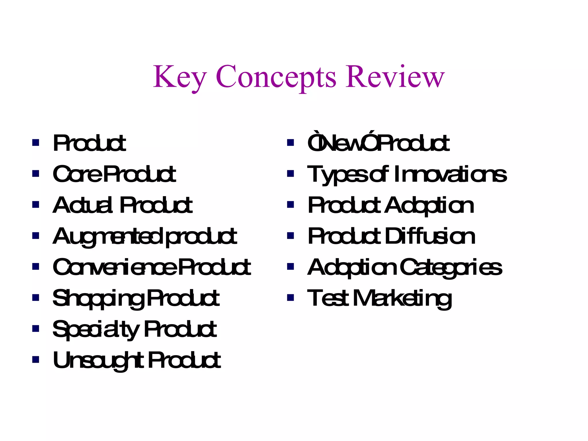 Key Concepts Review Product Core Product Actual Product Augmented product Convenience Product Shopping Product Specialty Product Unsought Product “ New” Product Types of Innovations Product Adoption Product Diffusion Adoption Categories Test Marketing 