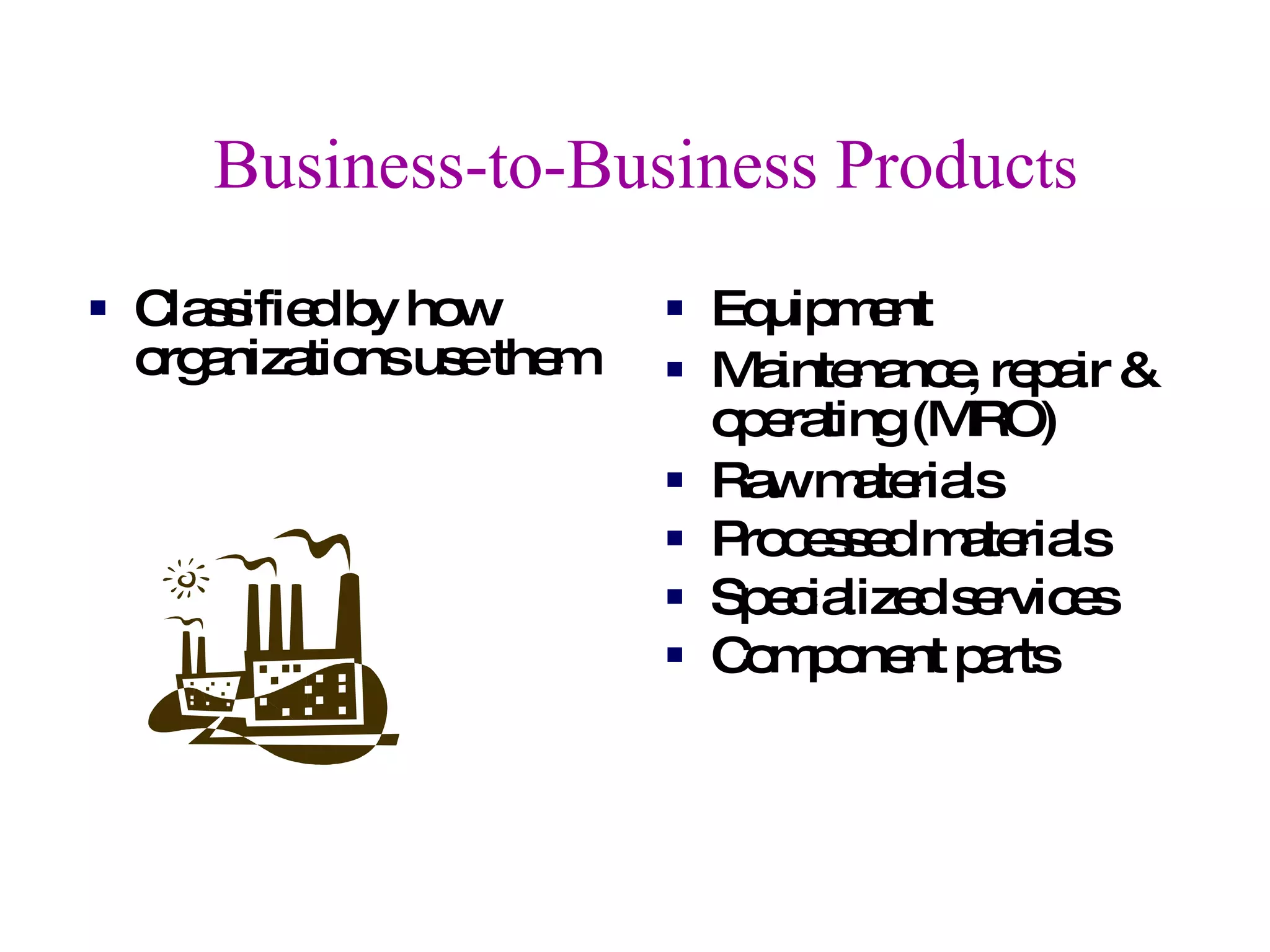 Business-to-Business Produc ts Classified by how organizations use them Equipment Maintenance, repair & operating (MRO) Raw materials Processed materials Specialized services Component parts 