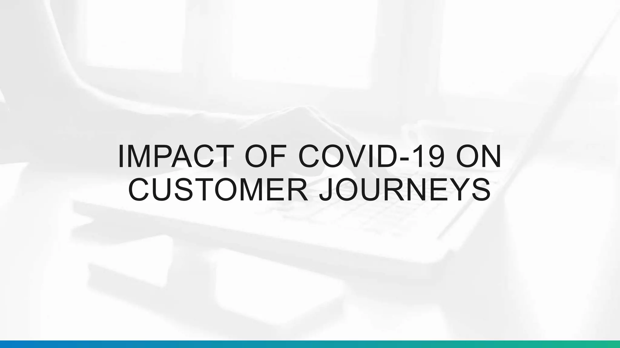 IMPACT OF COVID-19 ON
CUSTOMER JOURNEYS
 
