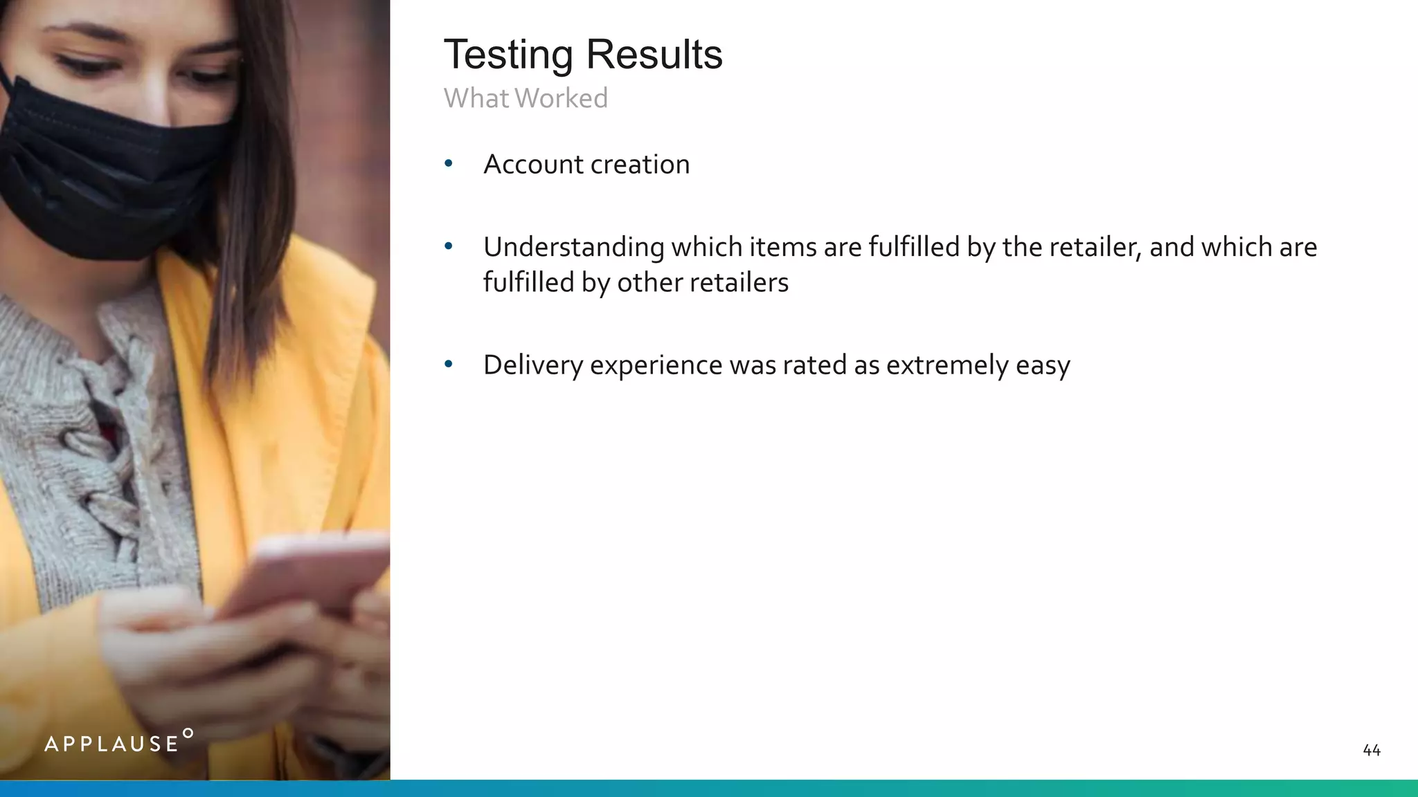 Testing Results
44
• Account creation
• Understanding which items are fulfilled by the retailer, and which are
fulfilled by other retailers
• Delivery experience was rated as extremely easy
WhatWorked
 