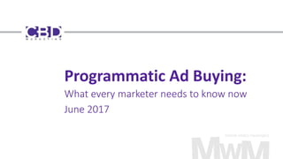 Programmatic Ad Buying:
What every marketer needs to know now
June 2017
 