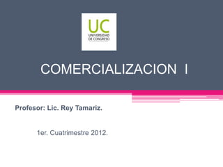 COMERCIALIZACION I

Profesor: Lic. Rey Tamariz.


      1er. Cuatrimestre 2012.
 