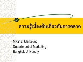 ความรู้เบืองต้นเกี่ยวกับการตลาด
             ้

MK212: Marketing
Department of Marketing
Bangkok University
 