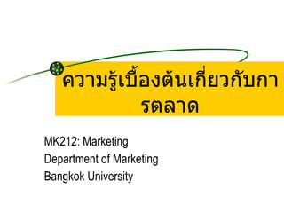 ความรู้เบื้องต้นเกี่ยวกับการตลาด MK212: Marketing Department of Marketing Bangkok University 