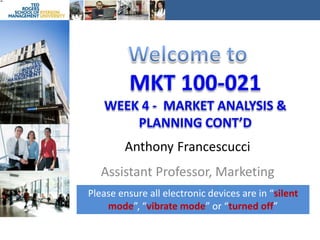 Welcome to MKT 100-021Week 4 -  Market analysis & planning Cont’D Anthony Francescucci Assistant Professor, Marketing Please ensure all electronic devices are in “silent mode”, “vibrate mode” or “turned off” 