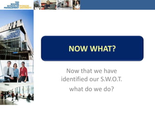 Now What?Now that we have identified our S.W.O.T. what do we do?