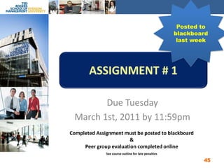 Assignment # 1Due TuesdayMarch 1st, 2011 by 11:59pm45Posted to blackboard last weekCompleted Assignment must be posted to blackboard&Peer group evaluation completed onlineSee course outline for late penalties