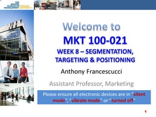 Welcome to MKT 100-021Week 8 – Segmentation,Targeting & Positioning Anthony Francescucci Assistant Professor, Marketing Please ensure all electronic devices are in “silent mode”, “vibrate mode” or “turned off” 1 