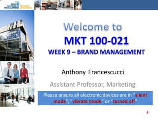 Welcome to MKT 100-021Week 9 – Brand management Anthony Francescucci Assistant Professor, Marketing Please ensure all electronic devices are in “silent mode”, “vibrate mode” or “turned off” 1 