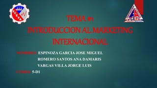 TEMA #1
INTRODUCCION AL MARKETING
INTERNACIONAL
NOMBRES: ESPINOZA GARCIA JOSE MIGUEL
ROMERO SANTOS ANA DAMARIS
VARGAS VILLA JORGE LUIS
CURSO: 5-D1
 