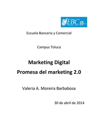 Escuela Bancaria y Comercial
Campus Toluca
Marketing Digital
Promesa del marketing 2.0
Valeria A. Moreira Barbabosa
30 de abril de 2014
 