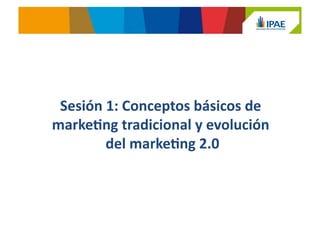 Sesión	
  1:	
  Conceptos	
  básicos	
  de	
  
marke.ng	
  tradicional	
  y	
  evolución	
  
del	
  marke.ng	
  2.0	
  
 