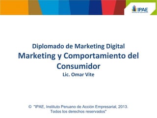 Diplomado de Marketing Digital
Marketing y Comportamiento del
Consumidor
Lic. Omar Vite
© "IPAE, Instituto Peruano de Acción Empresarial, 2013.
Todos los derechos reservados"
 