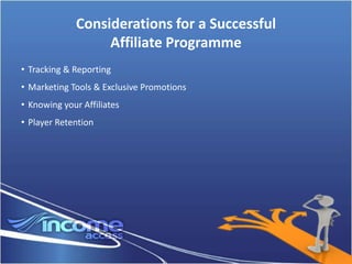 Considerations for a Successful
                  Affiliate Programme
• Tracking & Reporting
• Marketing Tools & Exclusive Promotions
• Knowing your Affiliates
• Player Retention
 