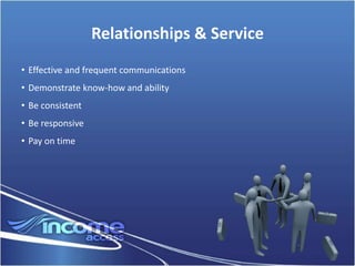 Relationships & Service
• Effective and frequent communications
• Demonstrate know-how and ability
• Be consistent
• Be responsive
• Pay on time
 