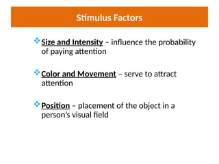 Stimulus Factors
Size and Intensity – influence the probability
of paying attention
Color and Movement – serve to attract
attention
Position – placement of the object in a
person’s visual field
 