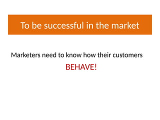 To be successful in the market
Marketers need to know how their customers
BEHAVE!
 
