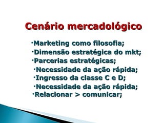 Marketing como filosofia; Dimensão estratégica do mkt; Parcerias estratégicas; Necessidade da ação rápida; Cenário mercadológico Ingresso da classe C e D; Necessidade da ação rápida; Relacionar > comunicar; 