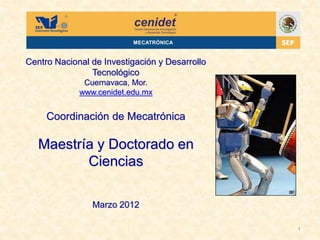 1
Centro Nacional de Investigación y Desarrollo
Tecnológico
Cuernavaca, Mor.
www.cenidet.edu.mx
Coordinación de Mecatrónica
Maestría y Doctorado en
Ciencias
Marzo 2012
 