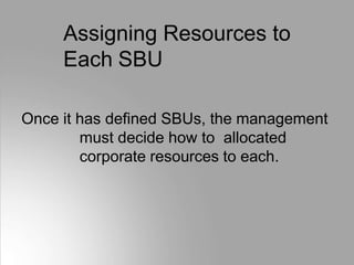 Assigning Resources to
Each SBU
Once it has defined SBUs, the management
must decide how to allocated
corporate resources to each.
 