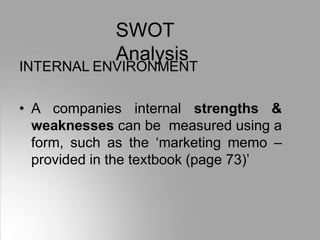 SWOT
Analysis
INTERNAL ENVIRONMENT
• A companies internal strengths &
weaknesses can be measured using a
form, such as the ‘marketing memo –
provided in the textbook (page 73)’
 